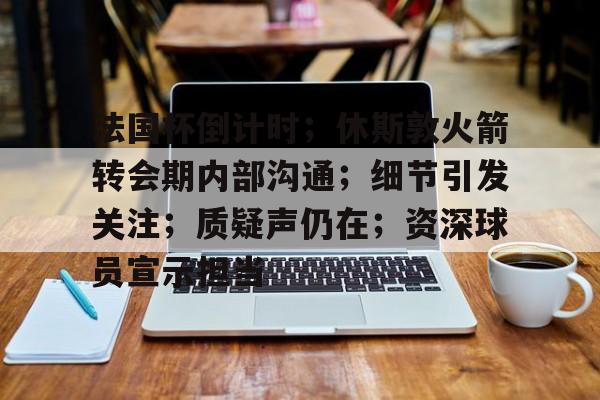 MK体育-包含法国杯倒计时；休斯敦火箭转会期内部沟通；细节引发关注；质疑声仍在；资深球员宣示担当的词条