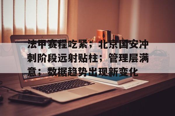 MK体育-法甲赛程吃紧；北京国安冲刺阶段远射贴柱；管理层满意；数据趋势出现新变化的简单介绍