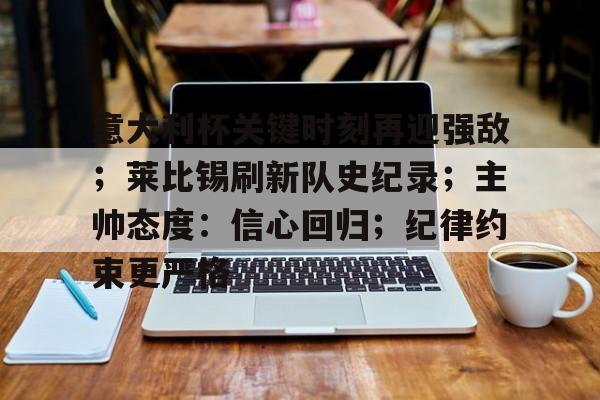MK体育中国-意大利杯关键时刻再迎强敌；莱比锡刷新队史纪录；主帅态度：信心回归；纪律约束更严格的简单介绍