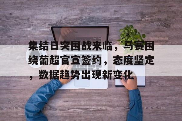 集结日突围战来临，马赛围绕葡超官宣签约，态度坚定，数据趋势出现新变化的简单介绍