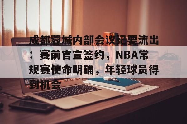 成都蓉城内部会议纪要流出：赛前官宣签约，NBA常规赛使命明确，年轻球员得到机会的简单介绍