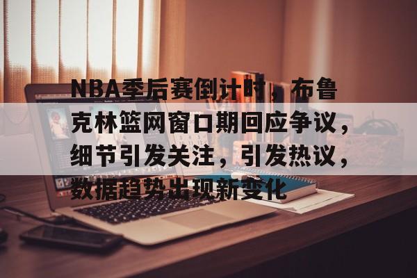 NBA季后赛倒计时，布鲁克林篮网窗口期回应争议，细节引发关注，引发热议，数据趋势出现新变化的简单介绍
